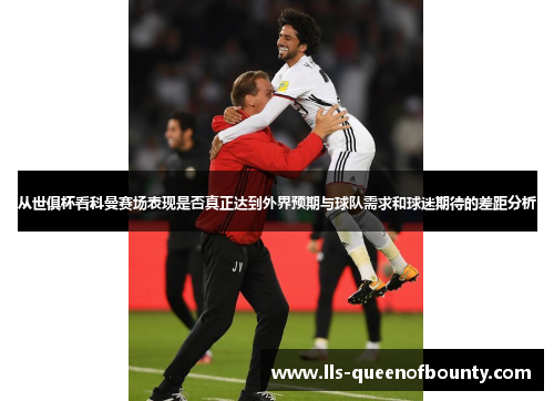 从世俱杯看科曼赛场表现是否真正达到外界预期与球队需求和球迷期待的差距分析 从世俱杯看科曼赛场表现是否真正达到外界预期与球队需求和球迷期待的差距分析