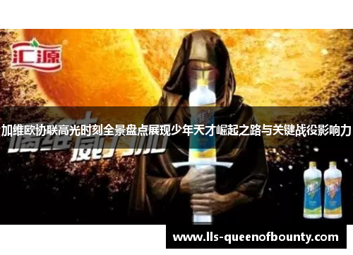 加维欧协联高光时刻全景盘点展现少年天才崛起之路与关键战役影响力 加维欧协联高光时刻全景盘点展现少年天才崛起之路与关键战役影响力