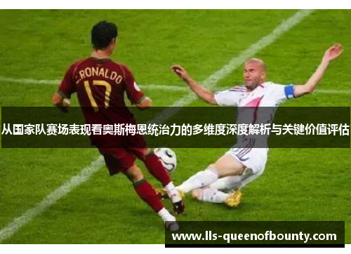 从国家队赛场表现看奥斯梅恩统治力的多维度深度解析与关键价值评估 从国家队赛场表现看奥斯梅恩统治力的多维度深度解析与关键价值评估