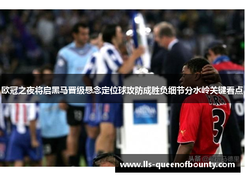 欧冠之夜将启黑马晋级悬念定位球攻防成胜负细节分水岭关键看点 欧冠之夜将启黑马晋级悬念定位球攻防成胜负细节分水岭关键看点
