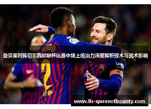登贝莱对阵切尔西欧联杯比赛中场上统治力深度解析技术与战术影响 登贝莱对阵切尔西欧联杯比赛中场上统治力深度解析技术与战术影响