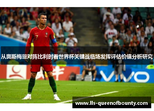 从奥斯梅恩对阵比利时看世界杯关键战临场发挥评估价值分析研究