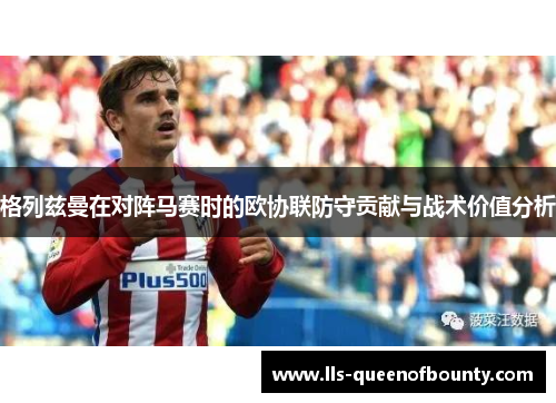 格列兹曼在对阵马赛时的欧协联防守贡献与战术价值分析 格列兹曼在对阵马赛时的欧协联防守贡献与战术价值分析
