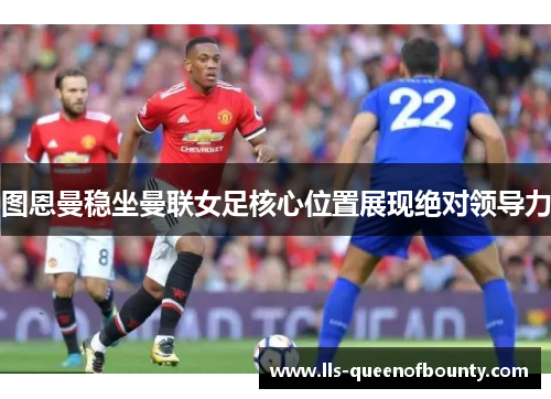 图恩曼稳坐曼联女足核心位置展现绝对领导力