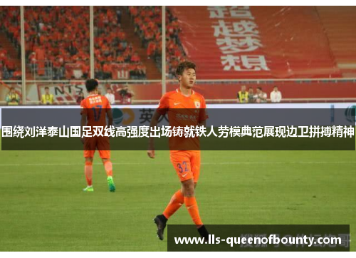 围绕刘洋泰山国足双线高强度出场铸就铁人劳模典范展现边卫拼搏精神