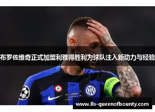 布罗佐维奇正式加盟利雅得胜利为球队注入新动力与经验 布罗佐维奇正式加盟利雅得胜利为球队注入新动力与经验