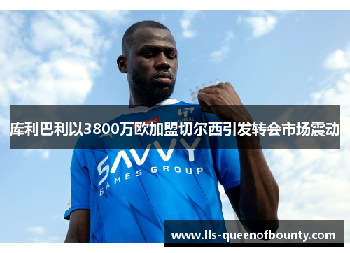 库利巴利以3800万欧加盟切尔西引发转会市场震动