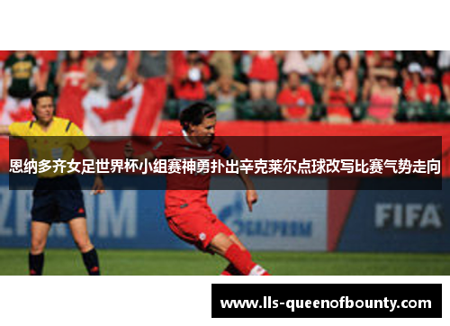 恩纳多齐女足世界杯小组赛神勇扑出辛克莱尔点球改写比赛气势走向 恩纳多齐女足世界杯小组赛神勇扑出辛克莱尔点球改写比赛气势走向