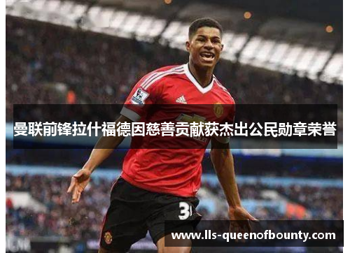 曼联前锋拉什福德因慈善贡献获杰出公民勋章荣誉 曼联前锋拉什福德因慈善贡献获杰出公民勋章荣誉