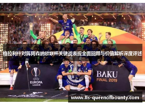 格拉利什对阵阿森纳欧联杯关键战表现全面回顾与价值解析深度评述 格拉利什对阵阿森纳欧联杯关键战表现全面回顾与价值解析深度评述