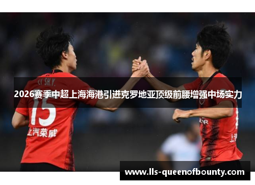 2026赛季中超上海海港引进克罗地亚顶级前腰增强中场实力 2026赛季中超上海海港引进克罗地亚顶级前腰增强中场实力