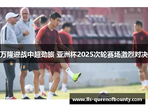 万隆迎战中超劲旅 亚洲杯2025次轮赛场激烈对决 万隆迎战中超劲旅 亚洲杯2025次轮赛场激烈对决