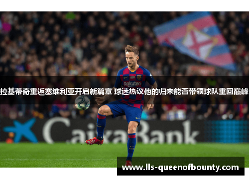 拉基蒂奇重返塞维利亚开启新篇章 球迷热议他的归来能否带领球队重回巅峰 拉基蒂奇重返塞维利亚开启新篇章 球迷热议他的归来能否带领球队重回巅峰