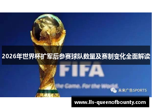 2026年世界杯扩军后参赛球队数量及赛制变化全面解读 2026年世界杯扩军后参赛球队数量及赛制变化全面解读