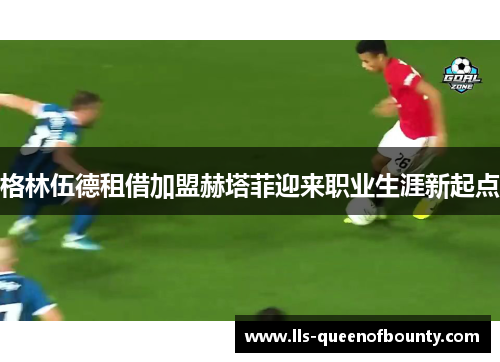 格林伍德租借加盟赫塔菲迎来职业生涯新起点 格林伍德租借加盟赫塔菲迎来职业生涯新起点