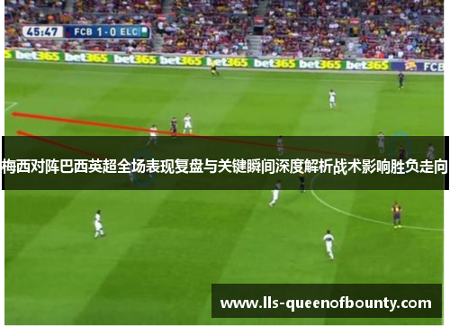 梅西对阵巴西英超全场表现复盘与关键瞬间深度解析战术影响胜负走向 梅西对阵巴西英超全场表现复盘与关键瞬间深度解析战术影响胜负走向