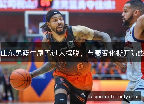 山东男篮牛尾巴过人摆脱,节奏变化撕开防线 山东男篮牛尾巴过人摆脱,节奏变化撕开防线